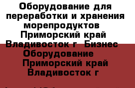 Оборудование для переработки и хранения морепродуктов - Приморский край, Владивосток г. Бизнес » Оборудование   . Приморский край,Владивосток г.